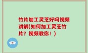 竹片加工灵芝好吗视频讲解(如何加工灵芝竹片？视频教你！)