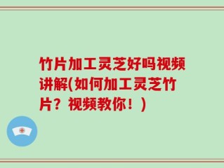 竹片加工灵芝好吗视频讲解(如何加工灵芝竹片？视频教你！)