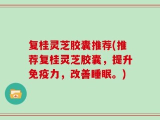 复桂灵芝胶囊推荐(推荐复桂灵芝胶囊，提升免疫力，改善睡眠。)