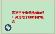 灵芝孢子粉是粘糊的吗？灵芝孢子粉的制作配方