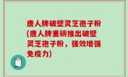 唐人牌破壁灵芝孢子粉(唐人牌重磅推出破壁灵芝孢子粉，强效增强免疫力)