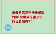 安徽的灵芝孢子粉是甜的吗(安徽灵芝孢子粉的口感如何？)