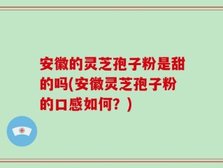安徽的灵芝孢子粉是甜的吗(安徽灵芝孢子粉的口感如何？)