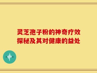灵芝孢子粉的神奇疗效探秘及其对健康的益处