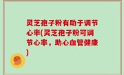 灵芝孢子粉有助于调节心率(灵芝孢子粉可调节心率，助心血管健康)