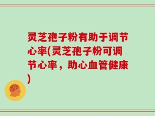 灵芝孢子粉有助于调节心率(灵芝孢子粉可调节心率，助心血管健康)