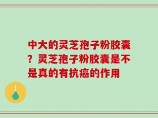 中大的灵芝孢子粉胶囊？灵芝孢子粉胶囊是不是真的有抗癌的作用