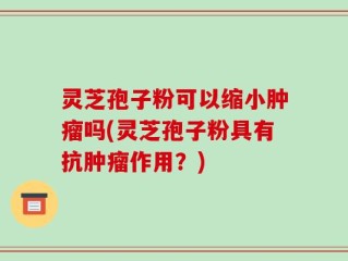灵芝孢子粉可以缩小肿瘤吗(灵芝孢子粉具有抗肿瘤作用？)