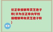 任正非捐钢琴灵芝孢子粉(华为任正非向学校捐赠钢琴和灵芝孢子粉)