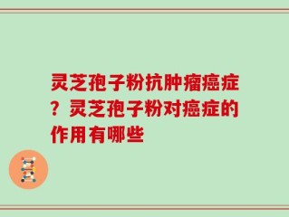 灵芝孢子粉抗肿瘤癌症？灵芝孢子粉对癌症的作用有哪些