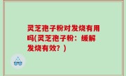 灵芝孢子粉对发烧有用吗(灵芝孢子粉：缓解发烧有效？)