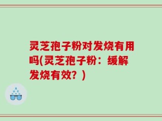 灵芝孢子粉对发烧有用吗(灵芝孢子粉：缓解发烧有效？)