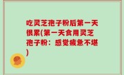 吃灵芝孢子粉后第一天很累(第一天食用灵芝孢子粉：感觉疲惫不堪)