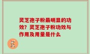 灵芝孢子粉最明显的功效？灵芝孢子粉功效与作用及用量是什么