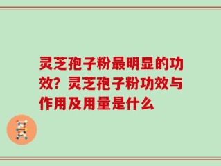 灵芝孢子粉最明显的功效？灵芝孢子粉功效与作用及用量是什么