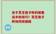 关于灵芝孢子粉的销售话术和技巧？灵芝孢子粉如何找销路