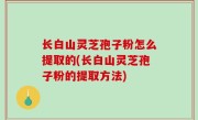 长白山灵芝孢子粉怎么提取的(长白山灵芝孢子粉的提取方法)