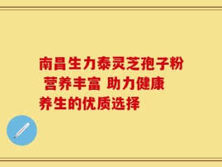 南昌生力泰灵芝孢子粉 营养丰富 助力健康养生的优质选择