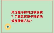 灵芝孢子粉对过敏皮肤？了解灵芝孢子粉的功效及使用方法？