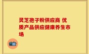 灵芝孢子粉供应商 优质产品供应健康养生市场