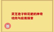 灵芝孢子粉花肥的神奇功效与应用探索