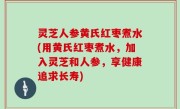 灵芝人参黄氏红枣煮水(用黄氏红枣煮水，加入灵芝和人参，享健康追求长寿)