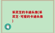采灵芝的卡通头像(采灵芝·可爱的卡通头像)