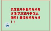 灵芝孢子粉服用时间及方法(灵芝孢子粉怎么服用？最佳时间及方法！)
