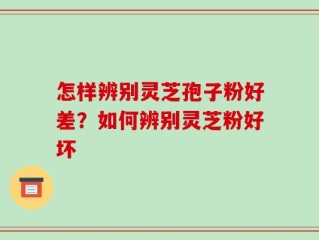 怎样辨别灵芝孢子粉好差？如何辨别灵芝粉好坏