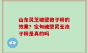 山东灵芝破壁孢子粉的效果？宽甸破壁灵芝孢子粉是真的吗