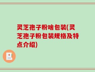 灵芝孢子粉啥包装(灵芝孢子粉包装规格及特点介绍)
