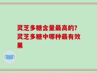 灵芝多糖含量最高的？灵芝多糖中哪种最有效果