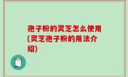 孢子粉的灵芝怎么使用(灵芝孢子粉的用法介绍)