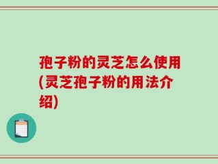 孢子粉的灵芝怎么使用(灵芝孢子粉的用法介绍)