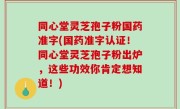 同心堂灵芝孢子粉国药准字(国药准字认证！同心堂灵芝孢子粉出炉，这些功效你肯定想知道！)