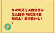 每次喝灵芝汤脸会发麻怎么回事(喝灵芝汤脸部麻木？原因是什么？)