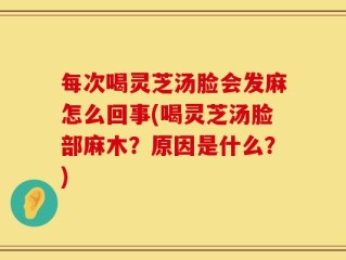 每次喝灵芝汤脸会发麻怎么回事(喝灵芝汤脸部麻木？原因是什么？)