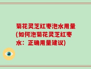 菊花灵芝红枣泡水用量(如何泡菊花灵芝红枣水：正确用量建议)