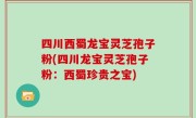 四川西蜀龙宝灵芝孢子粉(四川龙宝灵芝孢子粉：西蜀珍贵之宝)