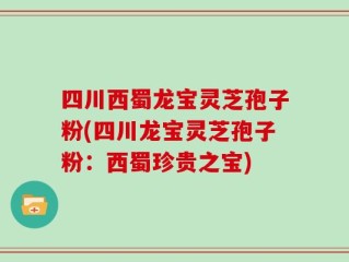 四川西蜀龙宝灵芝孢子粉(四川龙宝灵芝孢子粉：西蜀珍贵之宝)