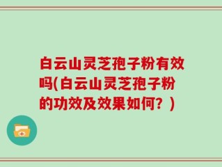 白云山灵芝孢子粉有效吗(白云山灵芝孢子粉的功效及效果如何？)