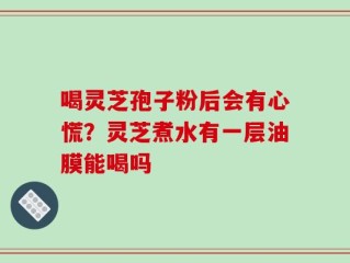 喝灵芝孢子粉后会有心慌？灵芝煮水有一层油膜能喝吗