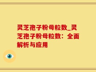 灵芝孢子粉母粒数_灵芝孢子粉母粒数：全面解析与应用