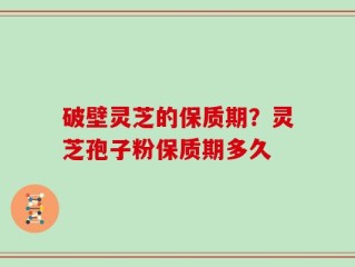 破壁灵芝的保质期？灵芝孢子粉保质期多久