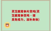 灵芝鹿茸参片煲鸡(灵芝鹿茸参煲鸡 - 提高免疫力，滋补身体)