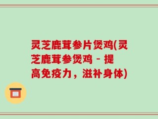 灵芝鹿茸参片煲鸡(灵芝鹿茸参煲鸡 - 提高免疫力，滋补身体)