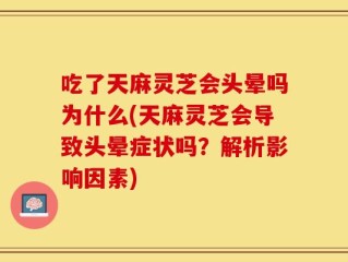 吃了天麻灵芝会头晕吗为什么(天麻灵芝会导致头晕症状吗？解析影响因素)