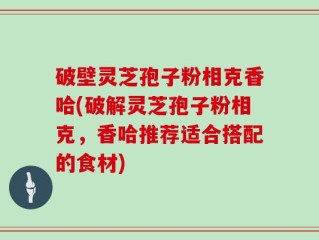 破壁灵芝孢子粉相克香哈(破解灵芝孢子粉相克，香哈推荐适合搭配的食材)