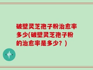破壁灵芝孢子粉治愈率多少(破壁灵芝孢子粉的治愈率是多少？)
