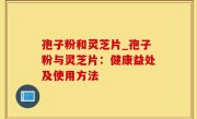 孢子粉和灵芝片_孢子粉与灵芝片：健康益处及使用方法